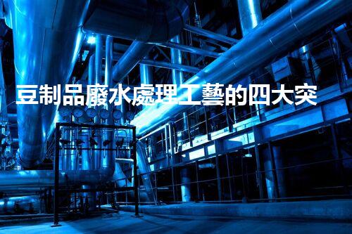豆制品廢水處理工藝的四大突破？揭秘高效凈化新時(shí)代！